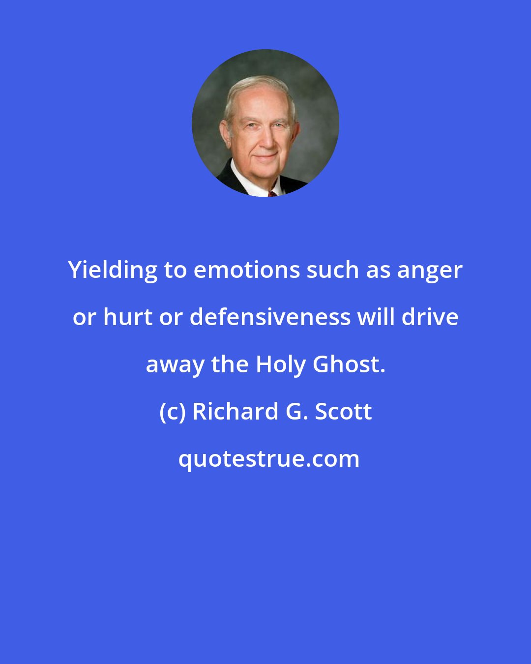 Richard G. Scott: Yielding to emotions such as anger or hurt or defensiveness will drive away the Holy Ghost.