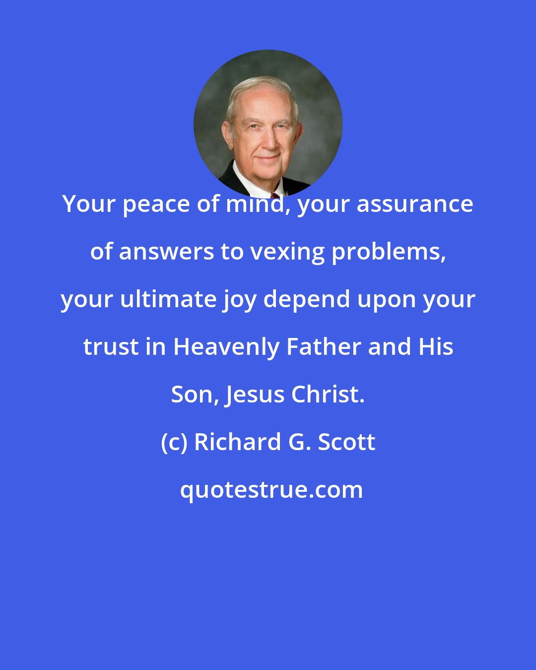 Richard G. Scott: Your peace of mind, your assurance of answers to vexing problems, your ultimate joy depend upon your trust in Heavenly Father and His Son, Jesus Christ.