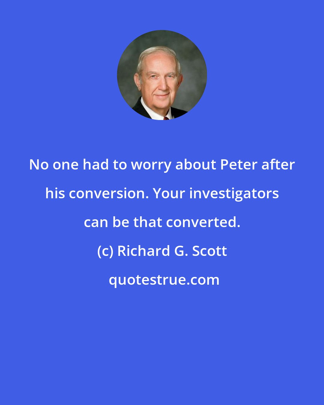 Richard G. Scott: No one had to worry about Peter after his conversion. Your investigators can be that converted.