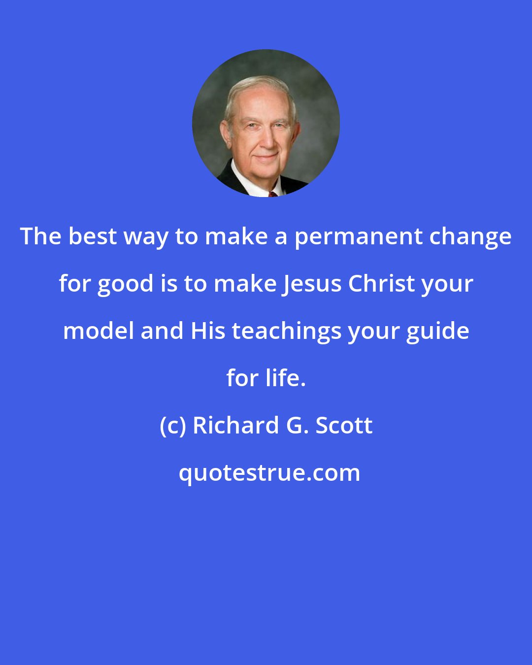 Richard G. Scott: The best way to make a permanent change for good is to make Jesus Christ your model and His teachings your guide for life.