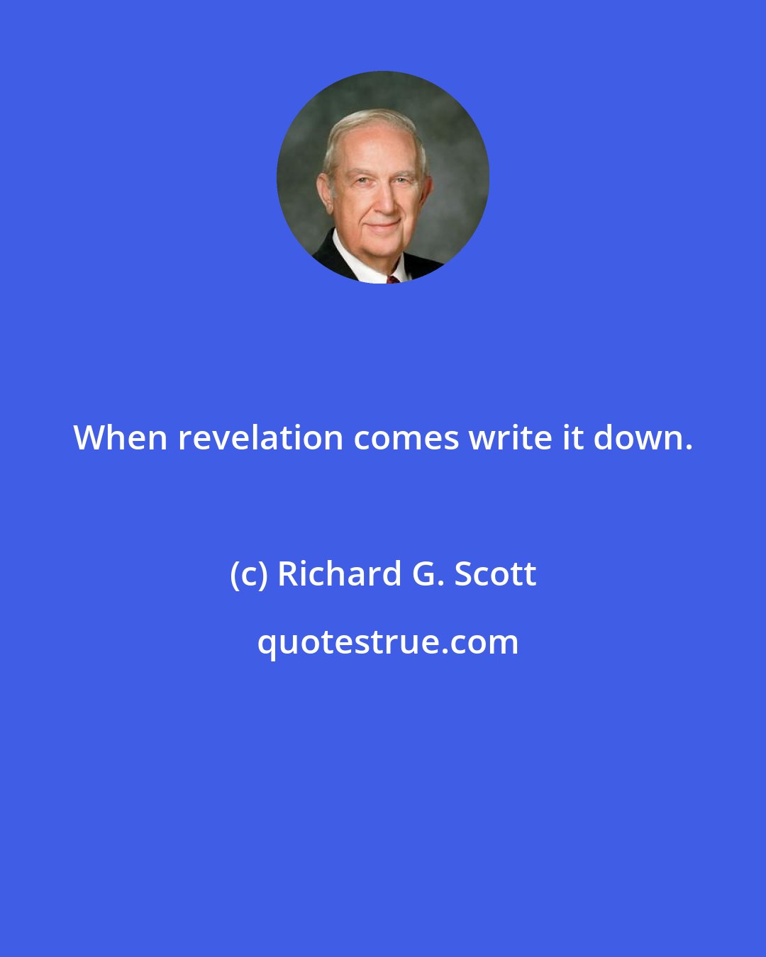 Richard G. Scott: When revelation comes write it down.