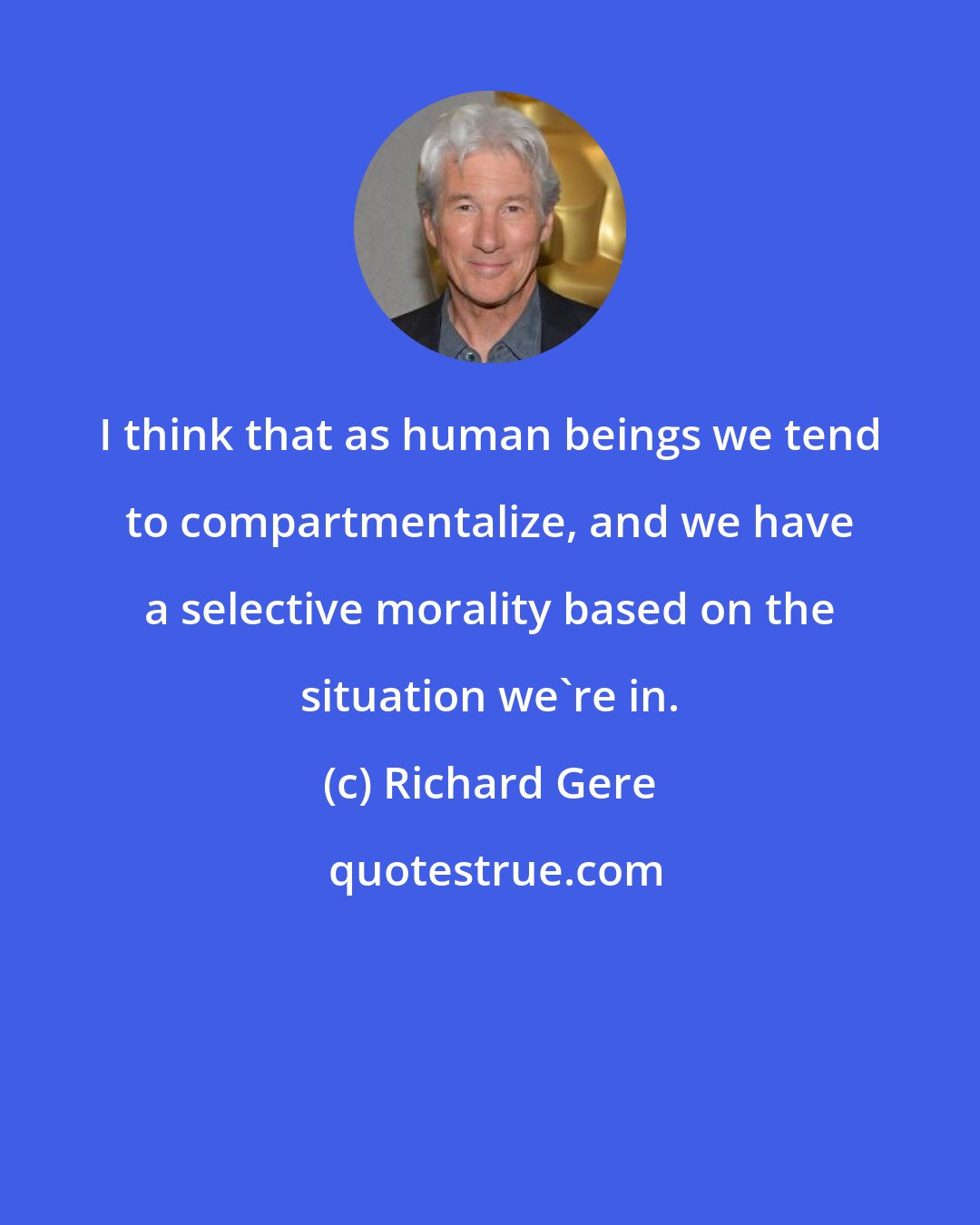 Richard Gere: I think that as human beings we tend to compartmentalize, and we have a selective morality based on the situation we're in.