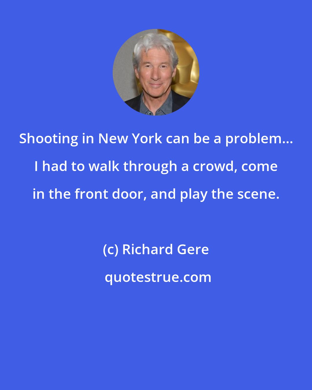 Richard Gere: Shooting in New York can be a problem... I had to walk through a crowd, come in the front door, and play the scene.