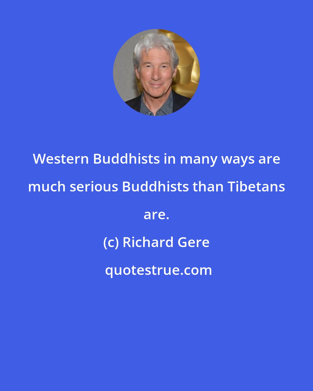 Richard Gere: Western Buddhists in many ways are much serious Buddhists than Tibetans are.