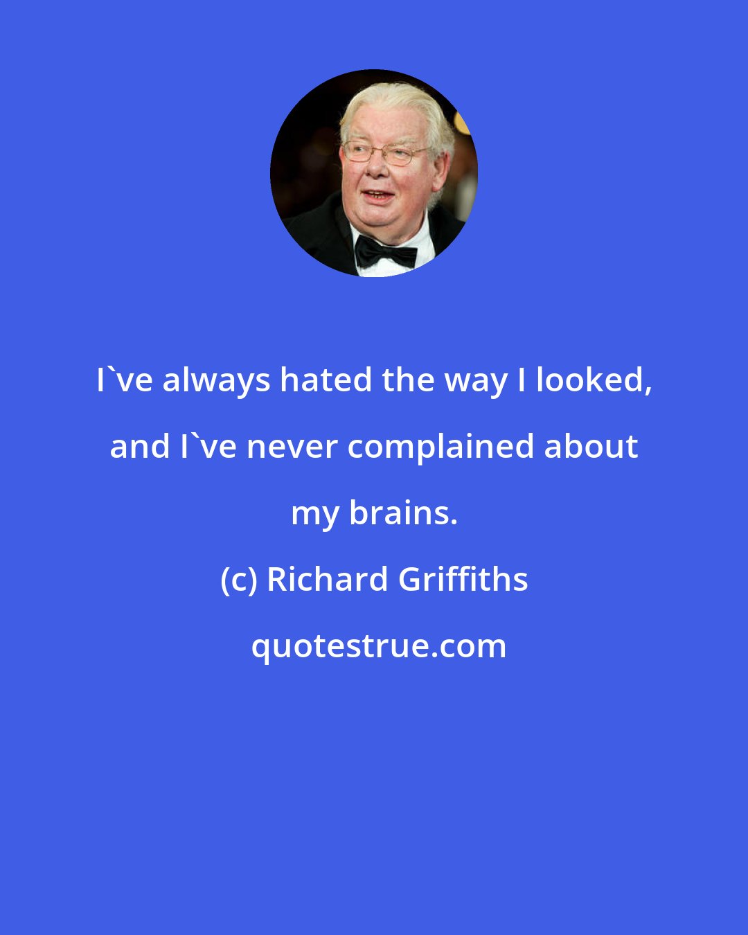 Richard Griffiths: I've always hated the way I looked, and I've never complained about my brains.