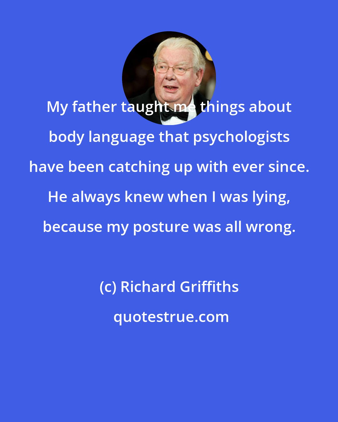 Richard Griffiths: My father taught me things about body language that psychologists have been catching up with ever since. He always knew when I was lying, because my posture was all wrong.