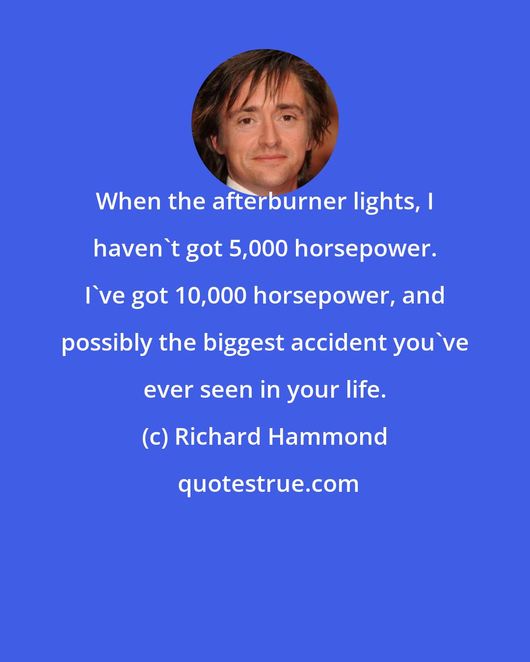 Richard Hammond: When the afterburner lights, I haven't got 5,000 horsepower. I've got 10,000 horsepower, and possibly the biggest accident you've ever seen in your life.