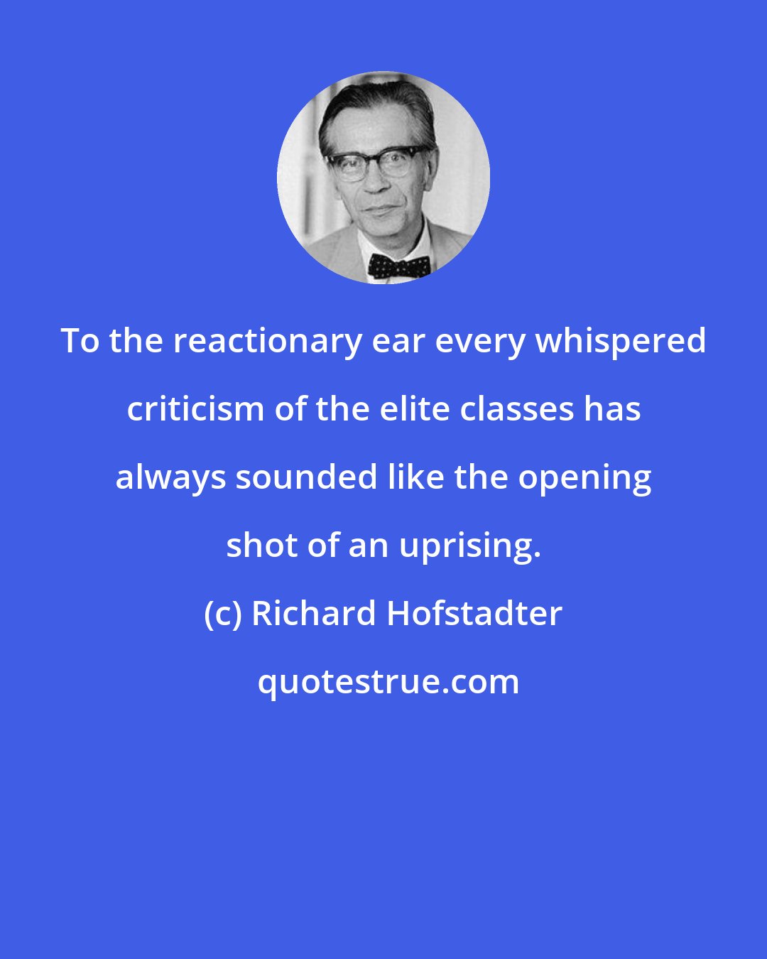 Richard Hofstadter: To the reactionary ear every whispered criticism of the elite classes has always sounded like the opening shot of an uprising.