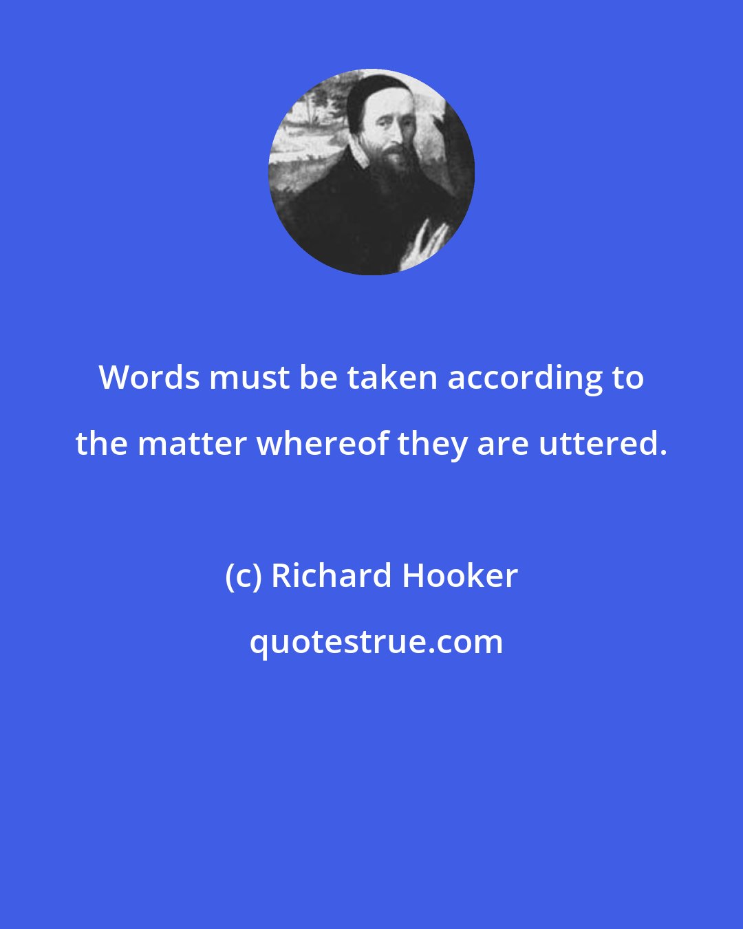 Richard Hooker: Words must be taken according to the matter whereof they are uttered.