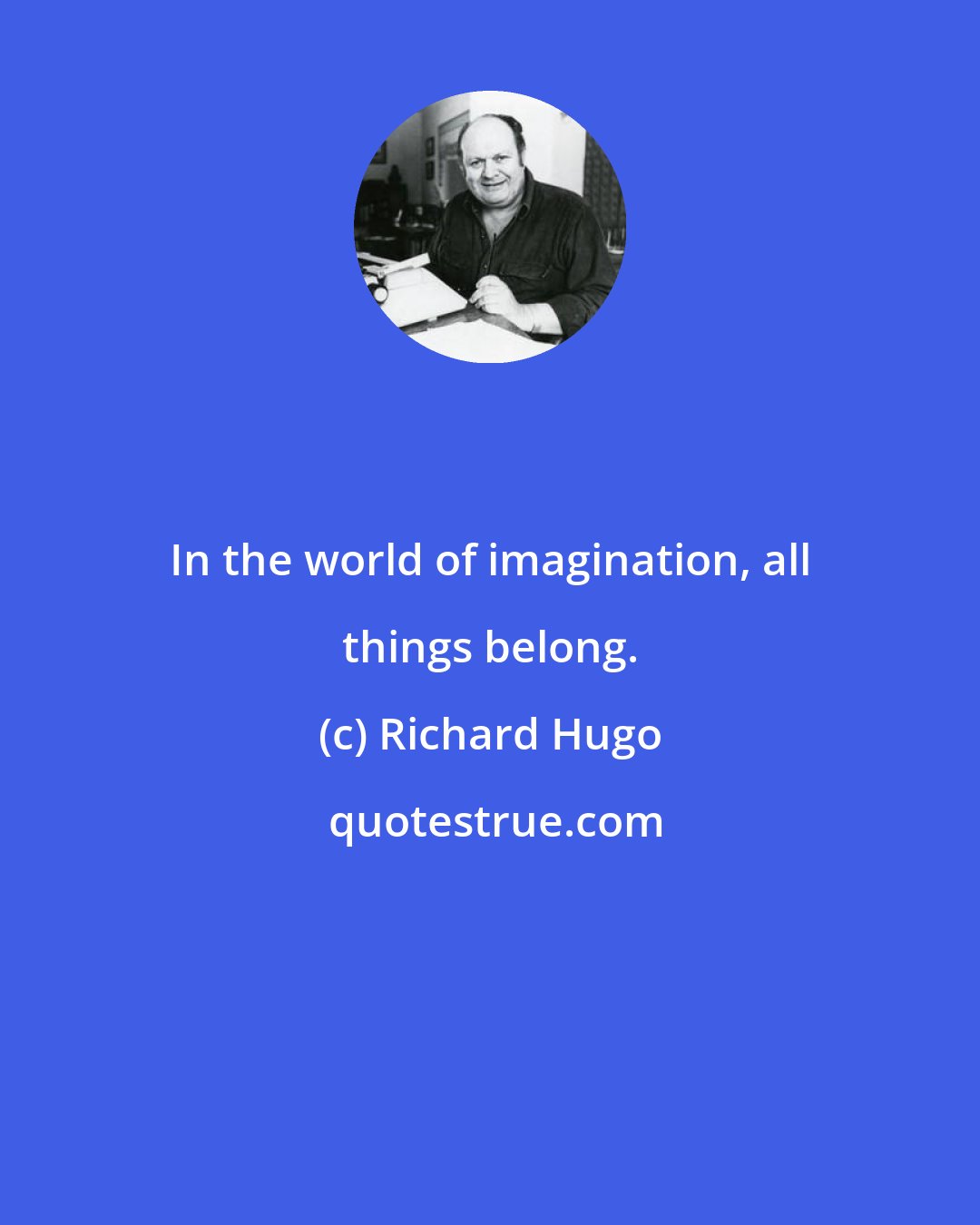 Richard Hugo: In the world of imagination, all things belong.