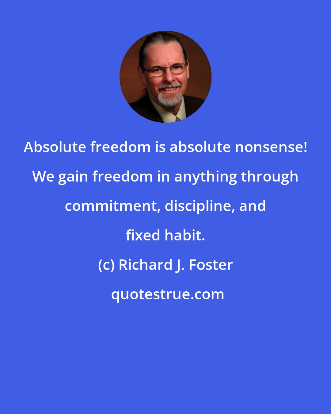 Richard J. Foster: Absolute freedom is absolute nonsense! We gain freedom in anything through commitment, discipline, and fixed habit.