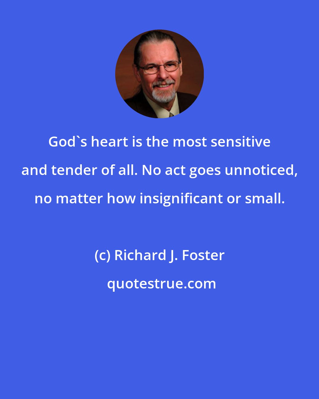 Richard J. Foster: God's heart is the most sensitive and tender of all. No act goes unnoticed, no matter how insignificant or small.