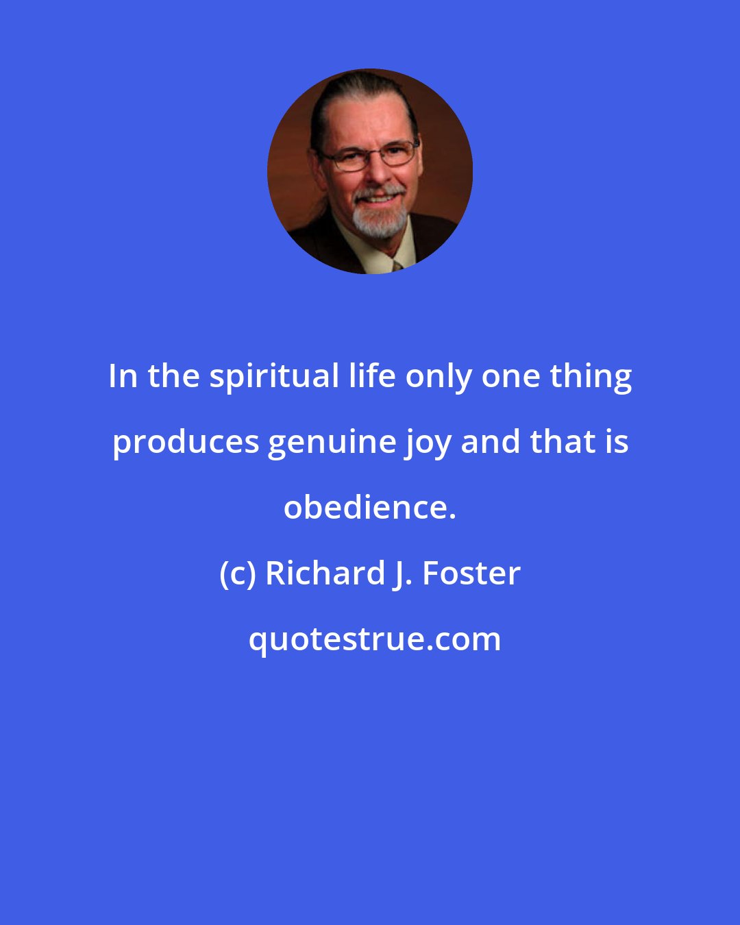 Richard J. Foster: In the spiritual life only one thing produces genuine joy and that is obedience.