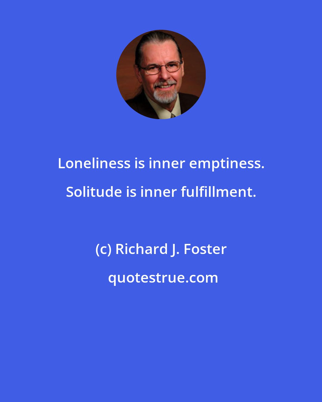 Richard J. Foster: Loneliness is inner emptiness. Solitude is inner fulfillment.