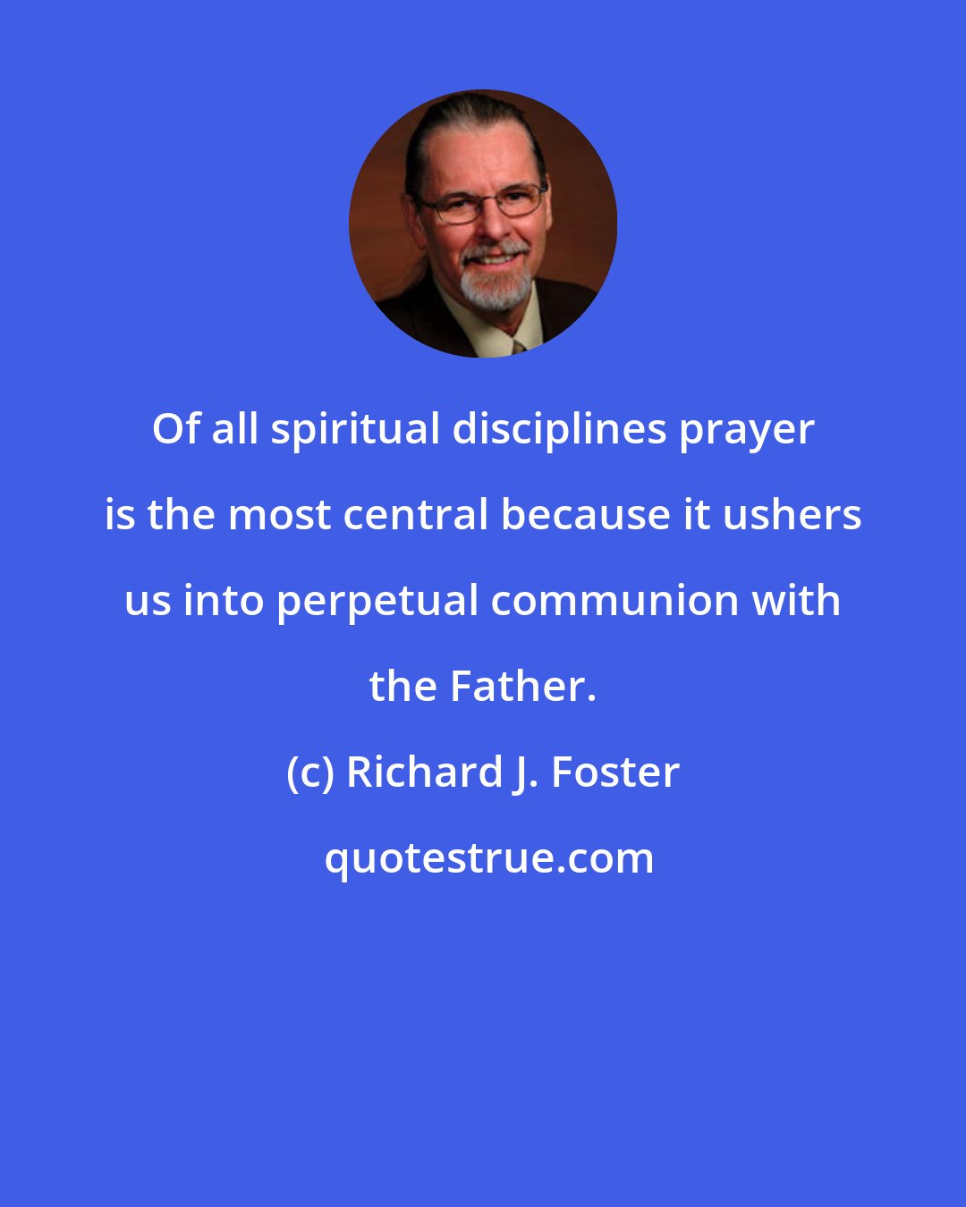 Richard J. Foster: Of all spiritual disciplines prayer is the most central because it ushers us into perpetual communion with the Father.