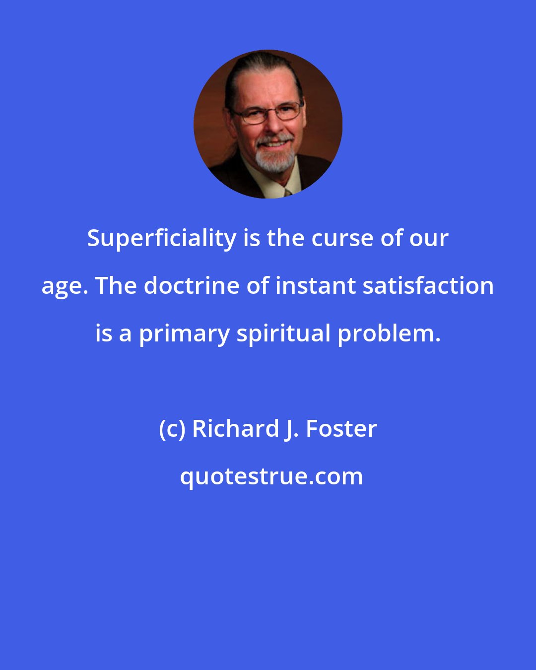 Richard J. Foster: Superficiality is the curse of our age. The doctrine of instant satisfaction is a primary spiritual problem.