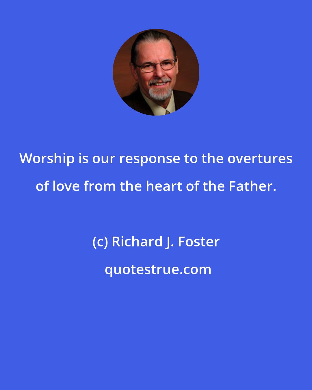 Richard J. Foster: Worship is our response to the overtures of love from the heart of the Father.