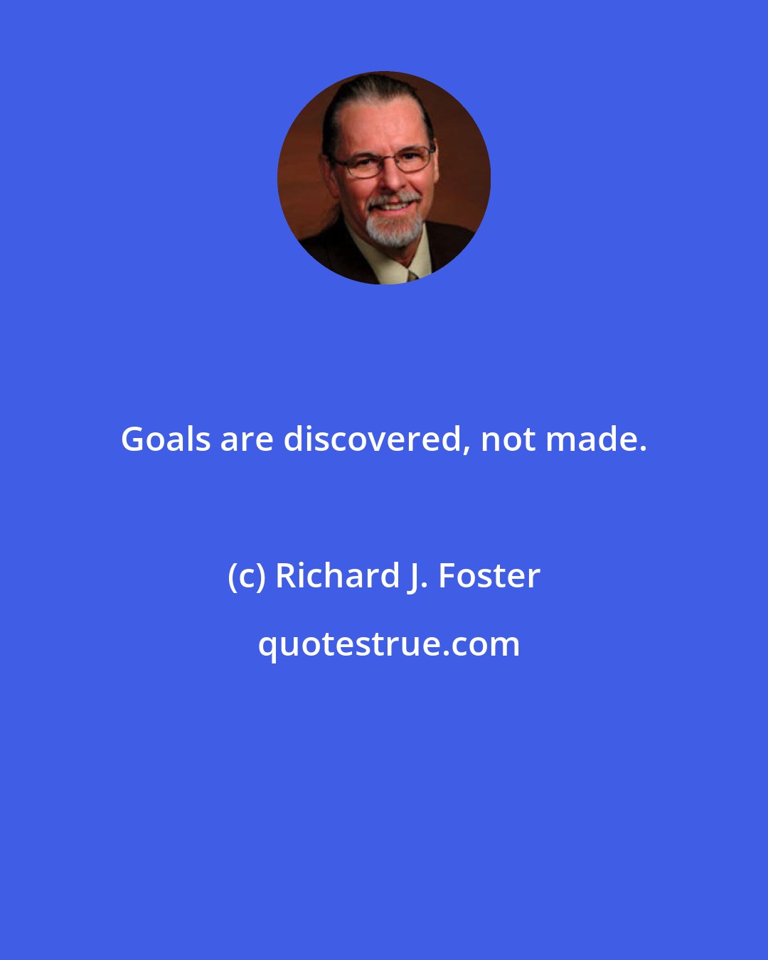 Richard J. Foster: Goals are discovered, not made.