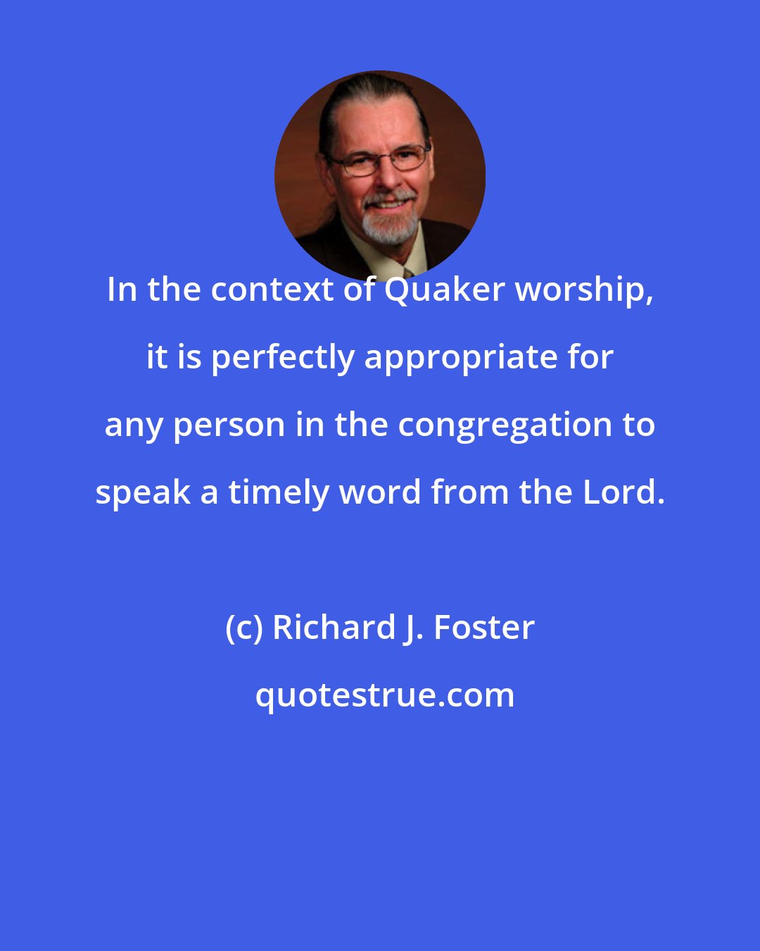 Richard J. Foster: In the context of Quaker worship, it is perfectly appropriate for any person in the congregation to speak a timely word from the Lord.