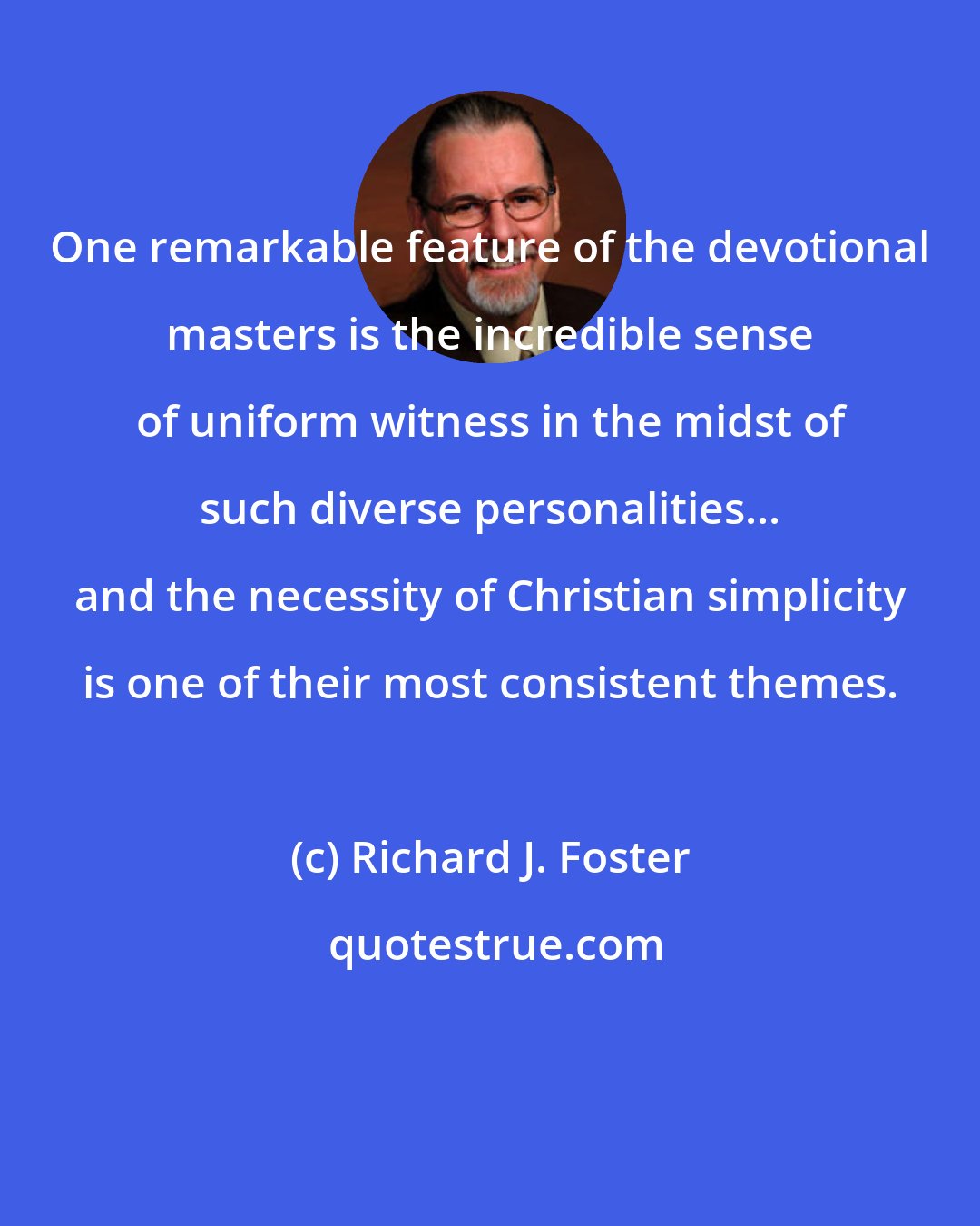 Richard J. Foster: One remarkable feature of the devotional masters is the incredible sense of uniform witness in the midst of such diverse personalities... and the necessity of Christian simplicity is one of their most consistent themes.