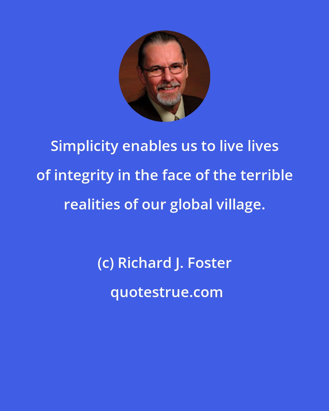 Richard J. Foster: Simplicity enables us to live lives of integrity in the face of the terrible realities of our global village.