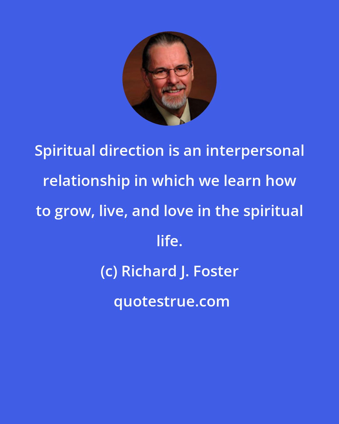 Richard J. Foster: Spiritual direction is an interpersonal relationship in which we learn how to grow, live, and love in the spiritual life.