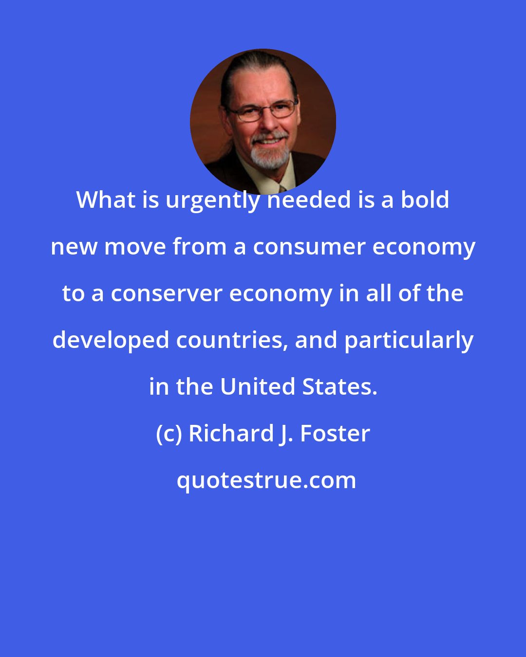 Richard J. Foster: What is urgently needed is a bold new move from a consumer economy to a conserver economy in all of the developed countries, and particularly in the United States.