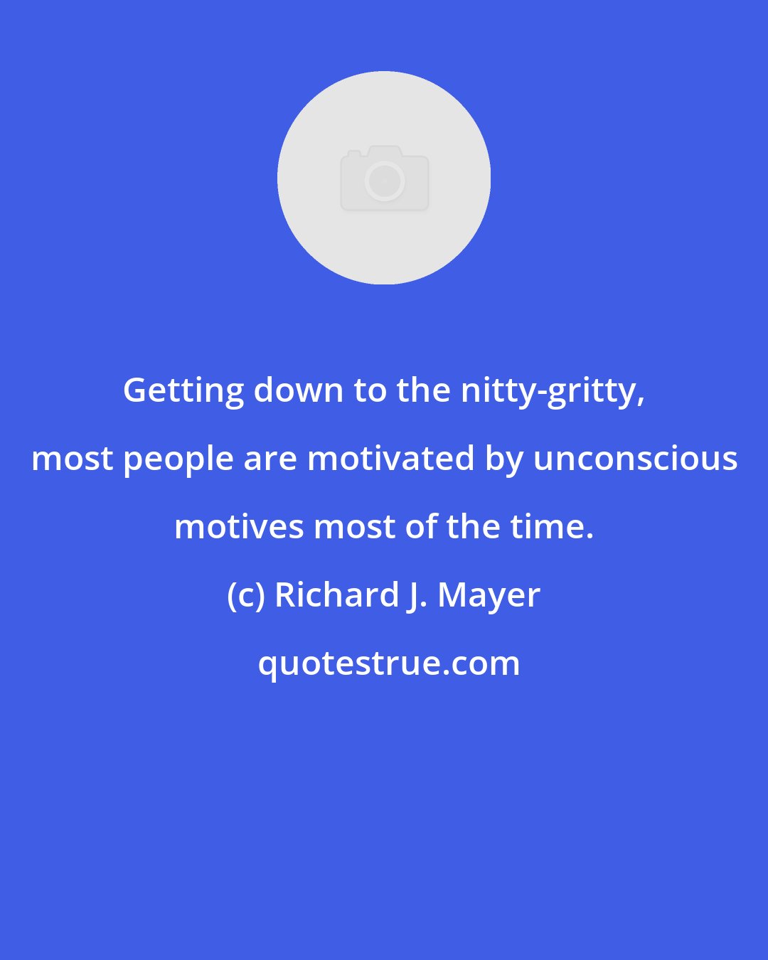 Richard J. Mayer: Getting down to the nitty-gritty, most people are motivated by unconscious motives most of the time.