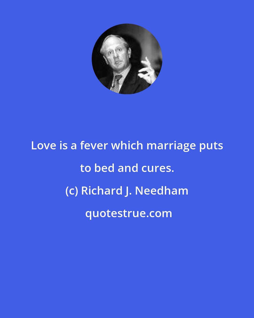 Richard J. Needham: Love is a fever which marriage puts to bed and cures.