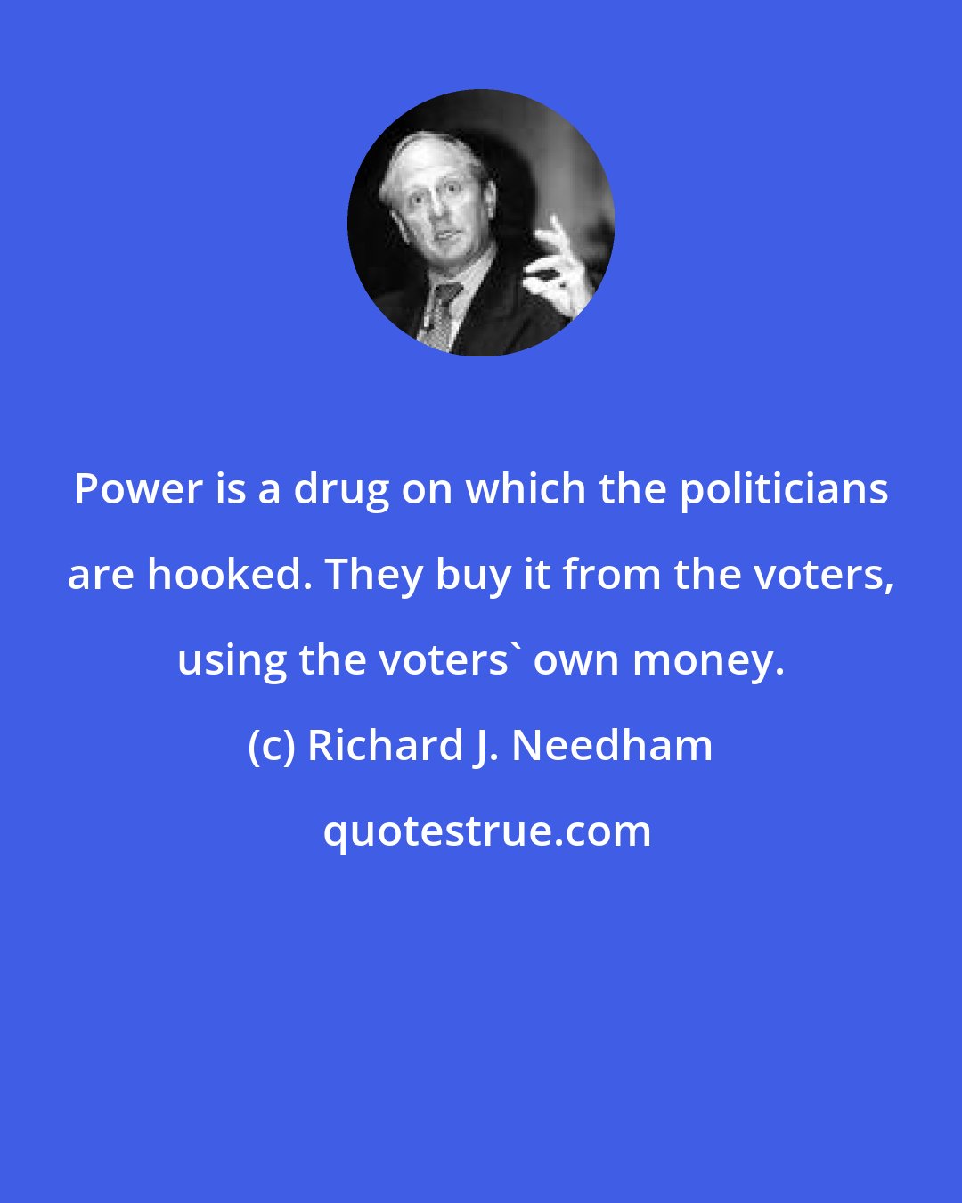 Richard J. Needham: Power is a drug on which the politicians are hooked. They buy it from the voters, using the voters' own money.