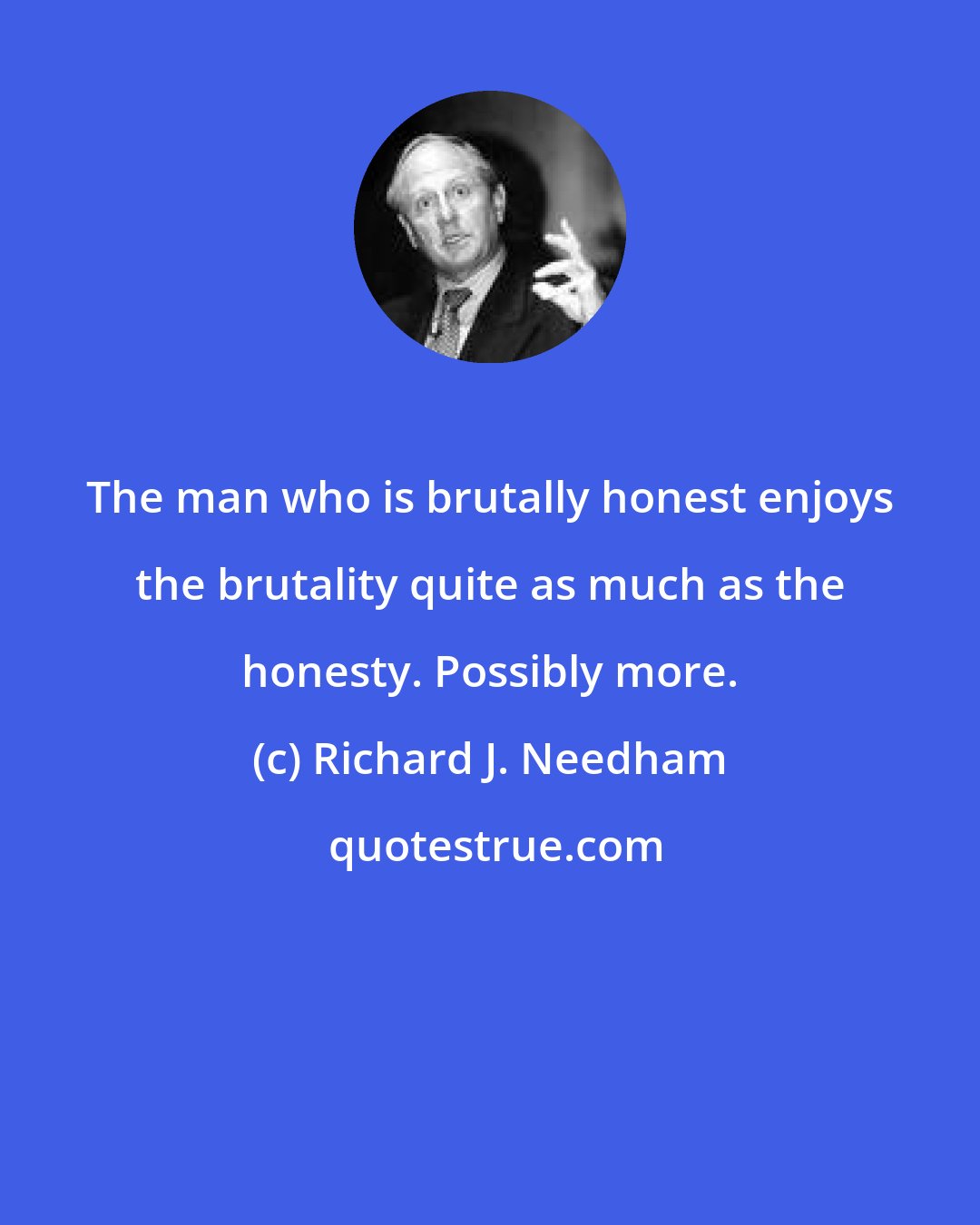 Richard J. Needham: The man who is brutally honest enjoys the brutality quite as much as the honesty. Possibly more.