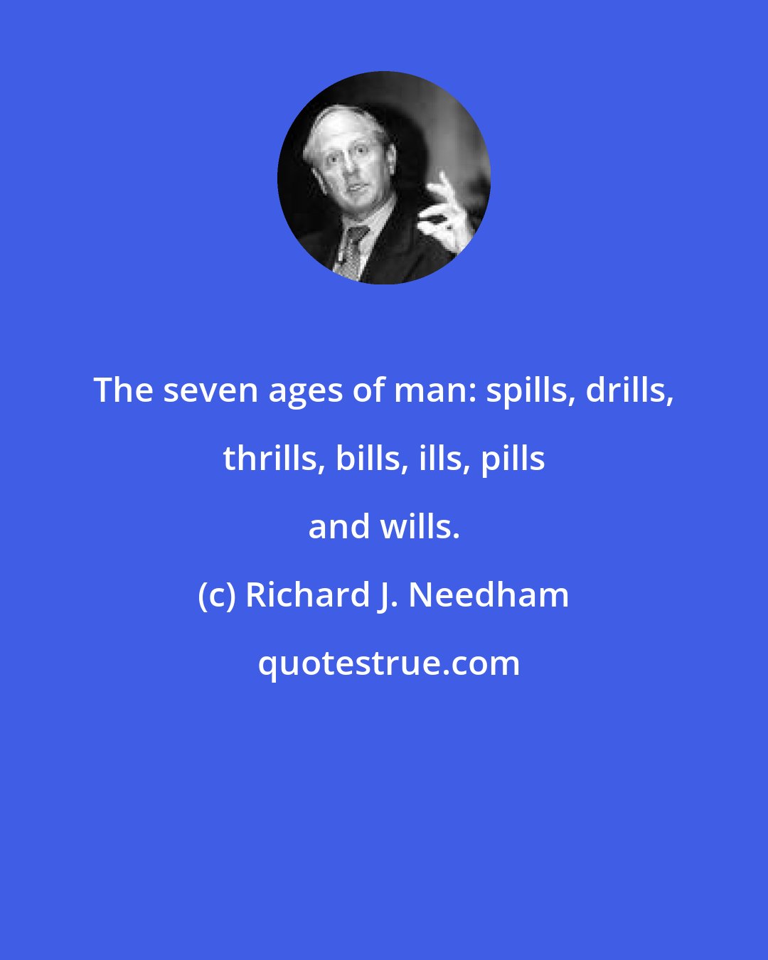 Richard J. Needham: The seven ages of man: spills, drills, thrills, bills, ills, pills and wills.