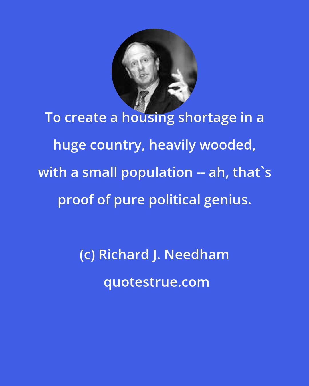Richard J. Needham: To create a housing shortage in a huge country, heavily wooded, with a small population -- ah, that's proof of pure political genius.