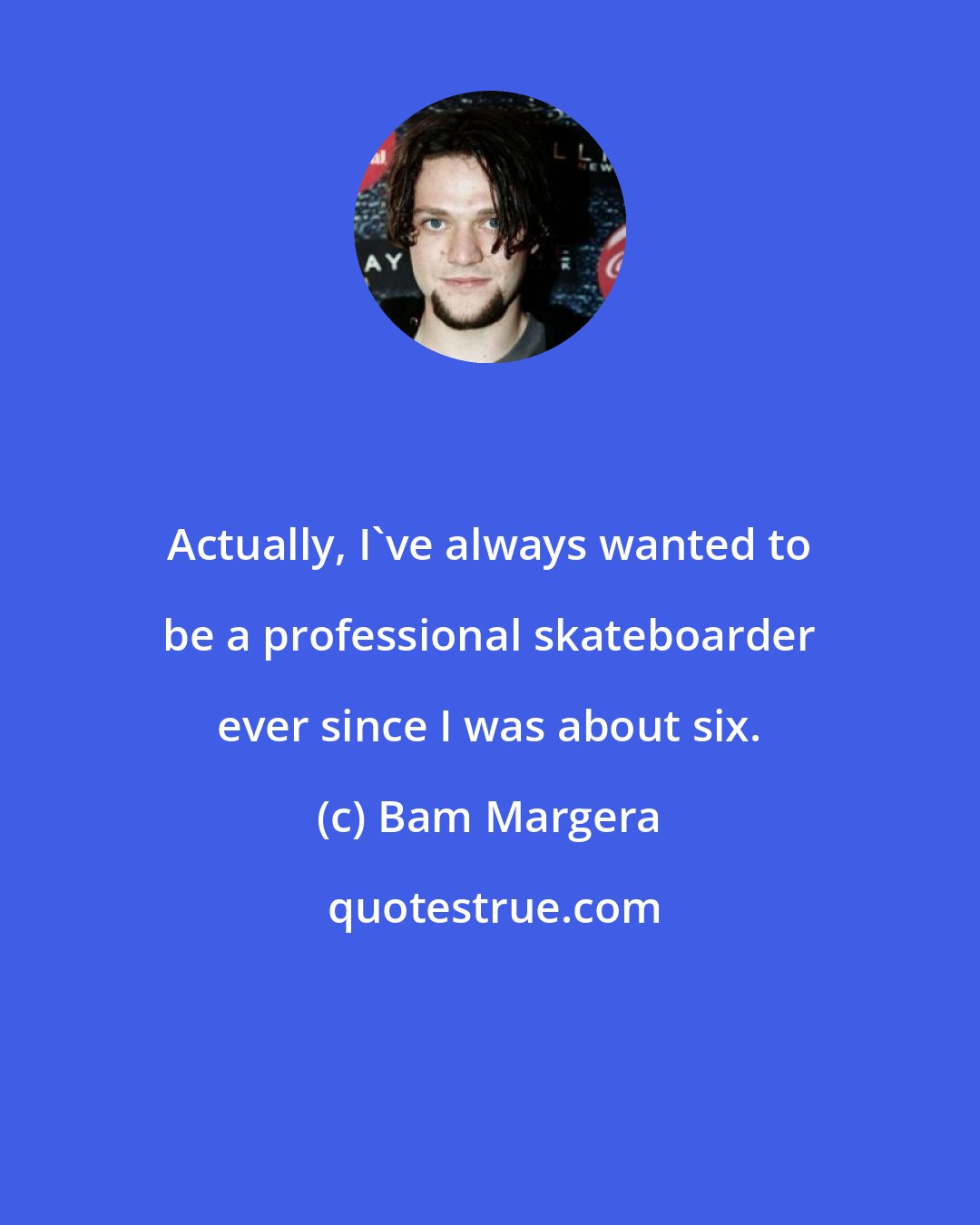 Bam Margera: Actually, I've always wanted to be a professional skateboarder ever since I was about six.
