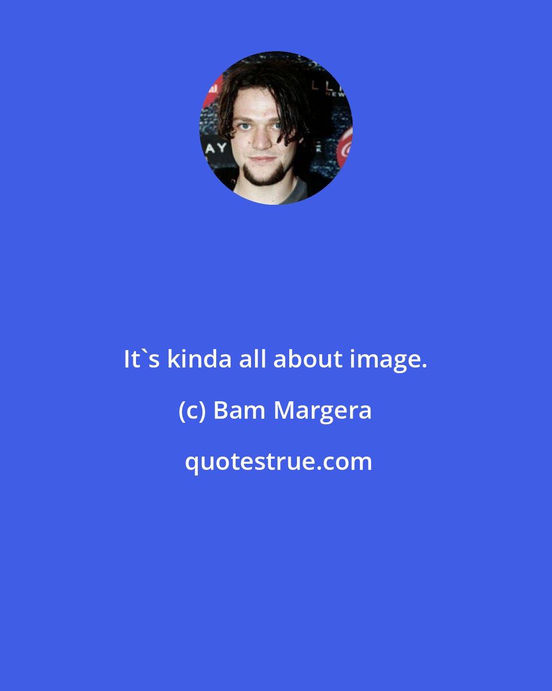 Bam Margera: It's kinda all about image.