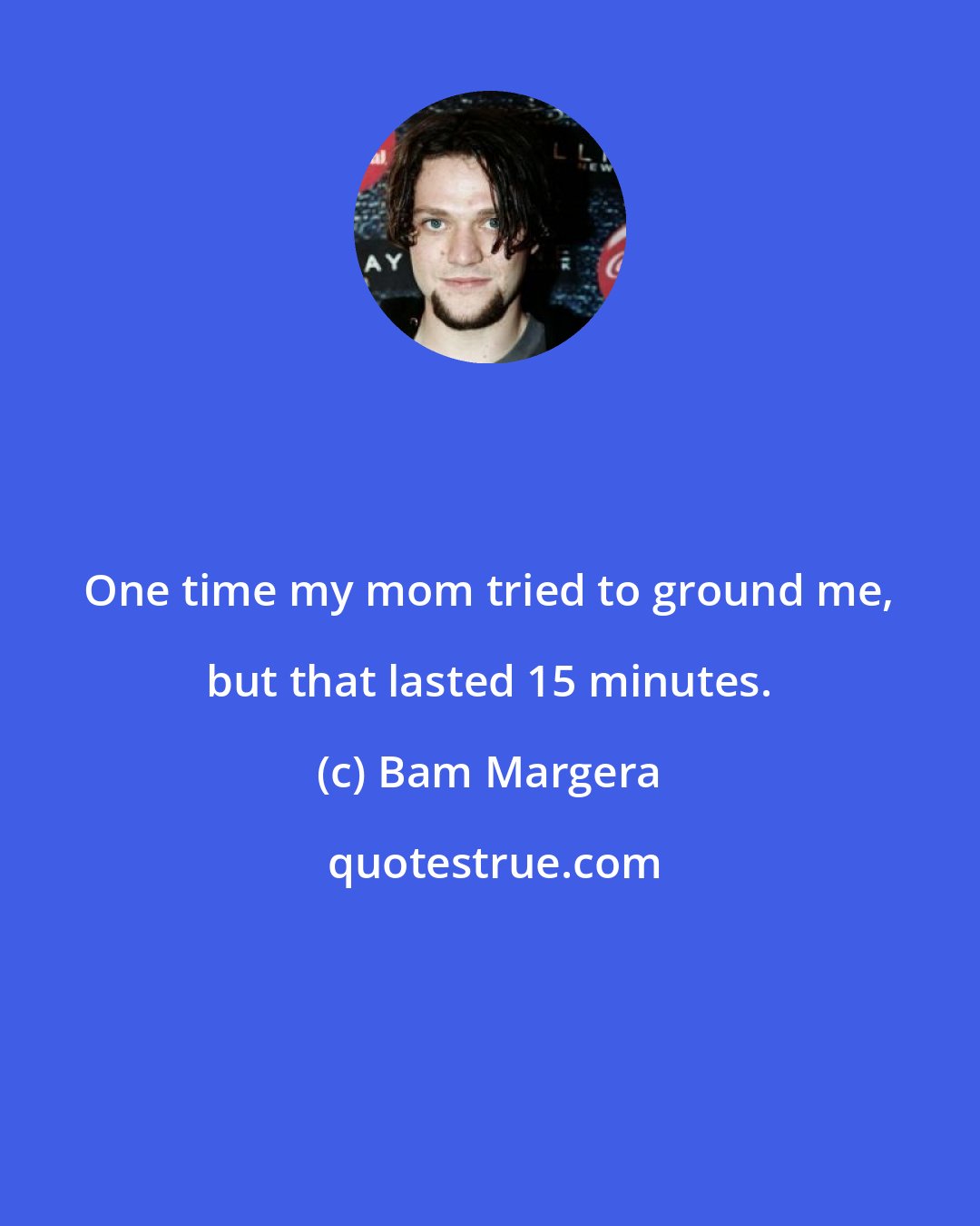 Bam Margera: One time my mom tried to ground me, but that lasted 15 minutes.