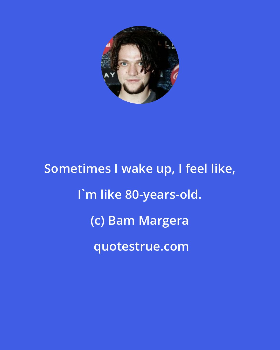 Bam Margera: Sometimes I wake up, I feel like, I'm like 80-years-old.