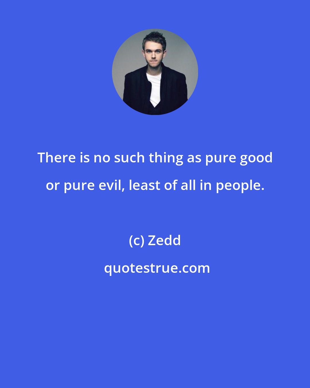 Zedd: There is no such thing as pure good or pure evil, least of all in people.