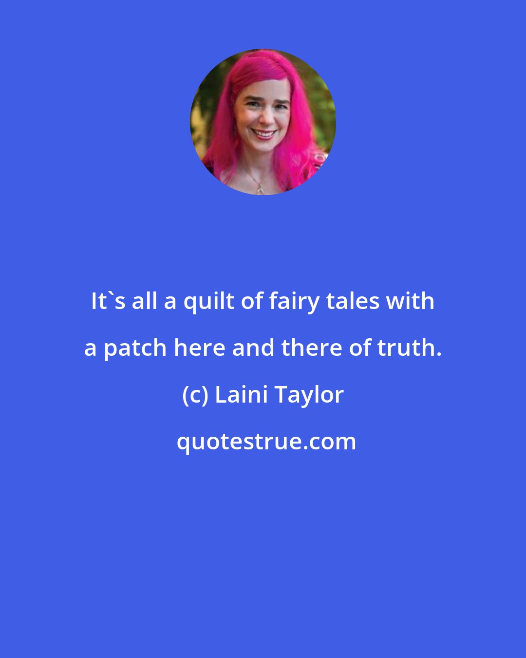 Laini Taylor: It's all a quilt of fairy tales with a patch here and there of truth.