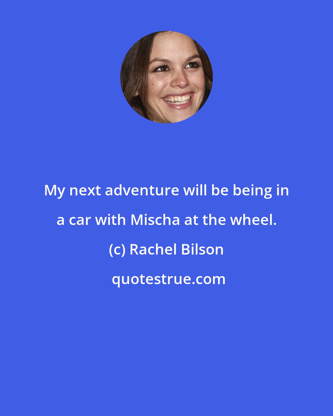 Rachel Bilson: My next adventure will be being in a car with Mischa at the wheel.