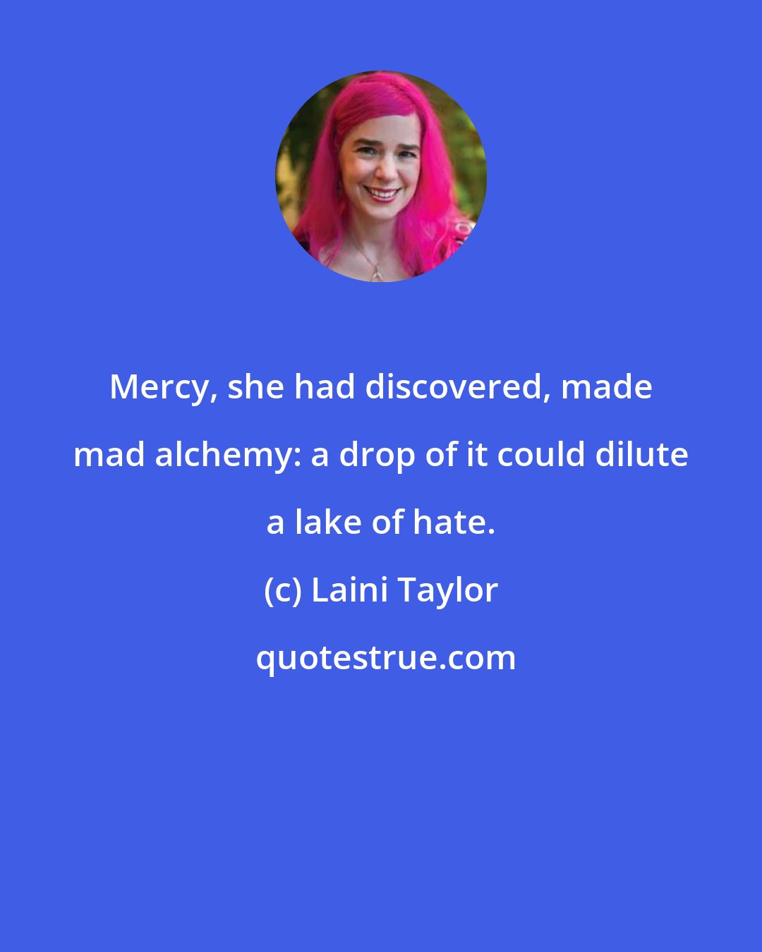 Laini Taylor: Mercy, she had discovered, made mad alchemy: a drop of it could dilute a lake of hate.