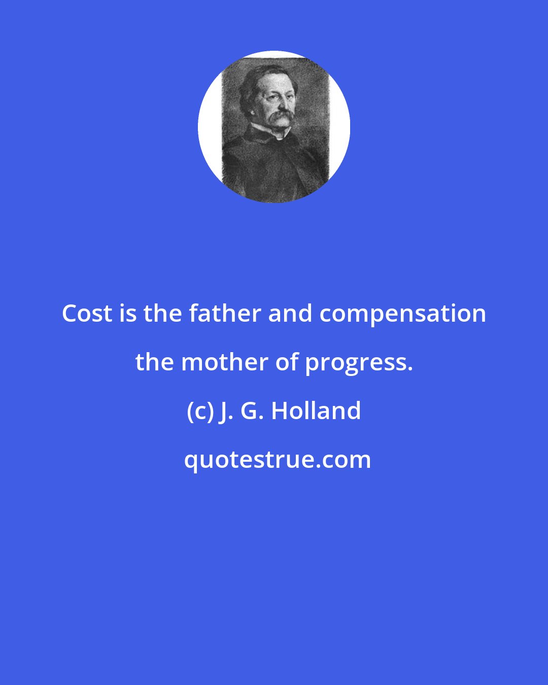 J. G. Holland: Cost is the father and compensation the mother of progress.