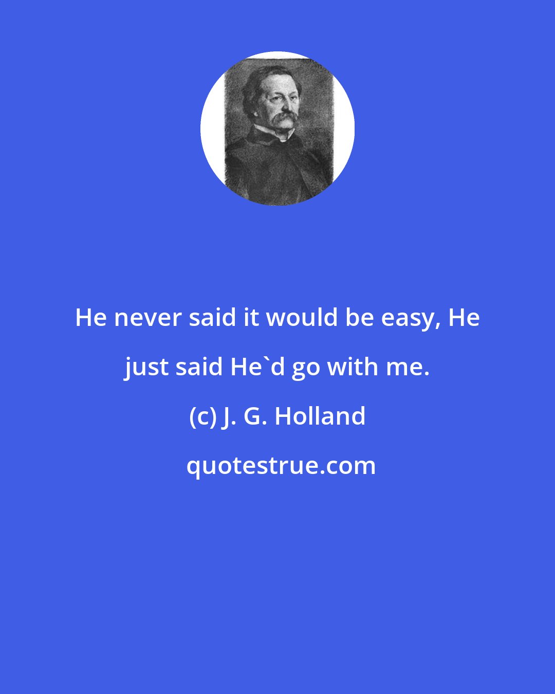 J. G. Holland: He never said it would be easy, He just said He'd go with me.