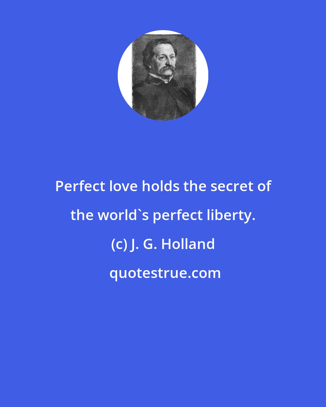 J. G. Holland: Perfect love holds the secret of the world's perfect liberty.