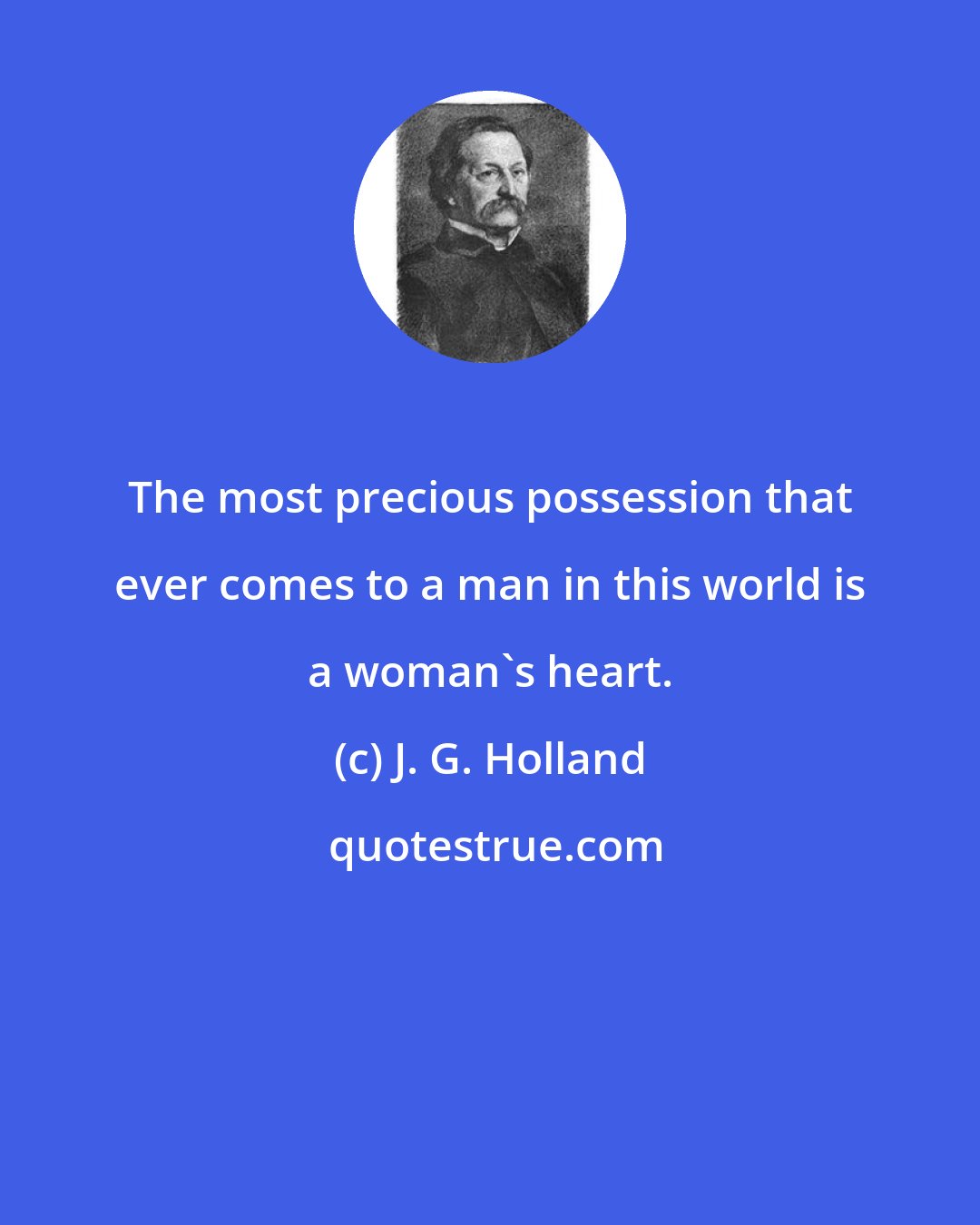 J. G. Holland: The most precious possession that ever comes to a man in this world is a woman's heart.