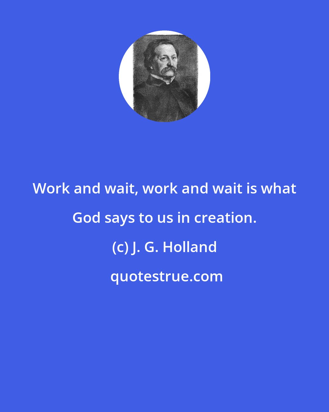 J. G. Holland: Work and wait, work and wait is what God says to us in creation.