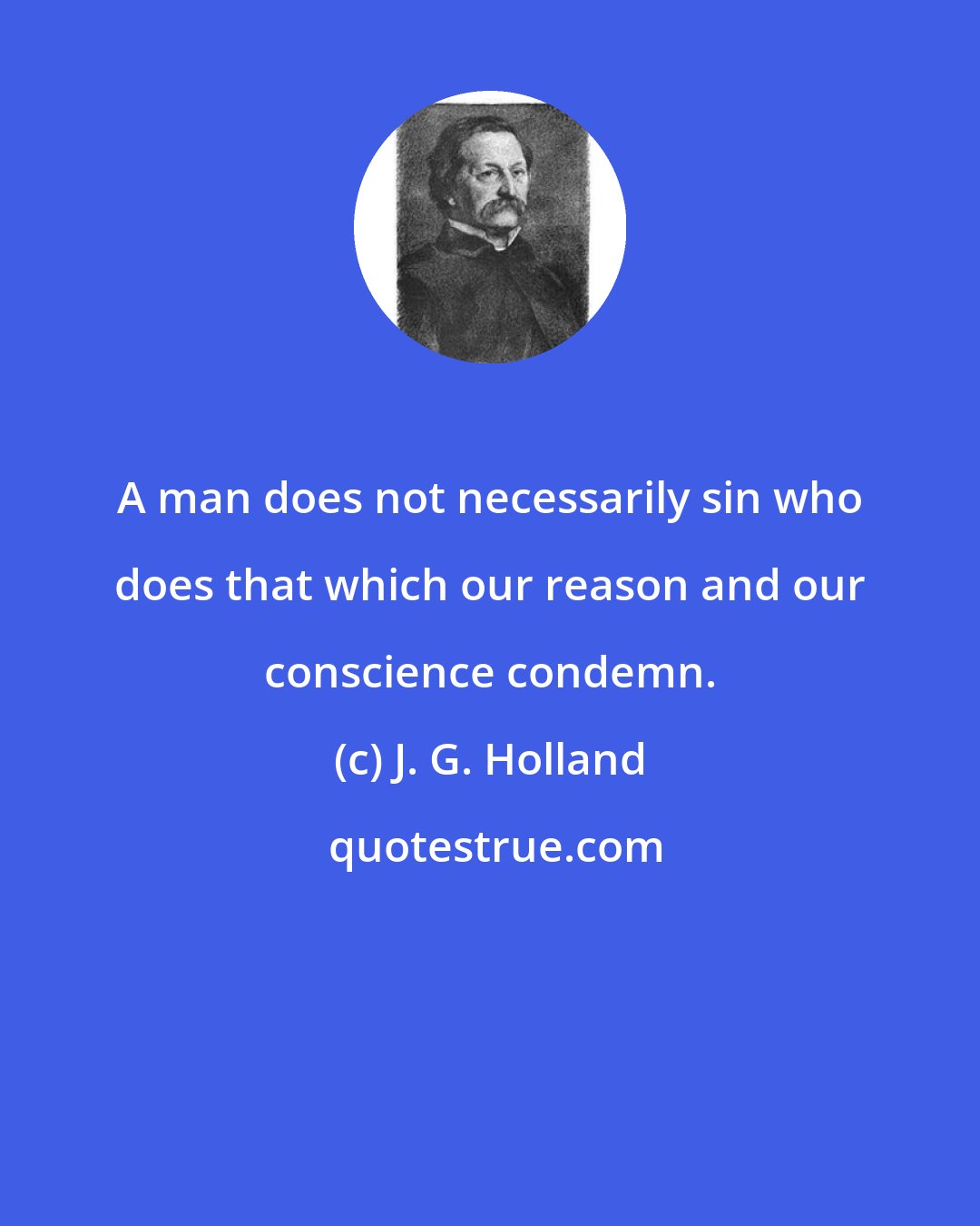 J. G. Holland: A man does not necessarily sin who does that which our reason and our conscience condemn.