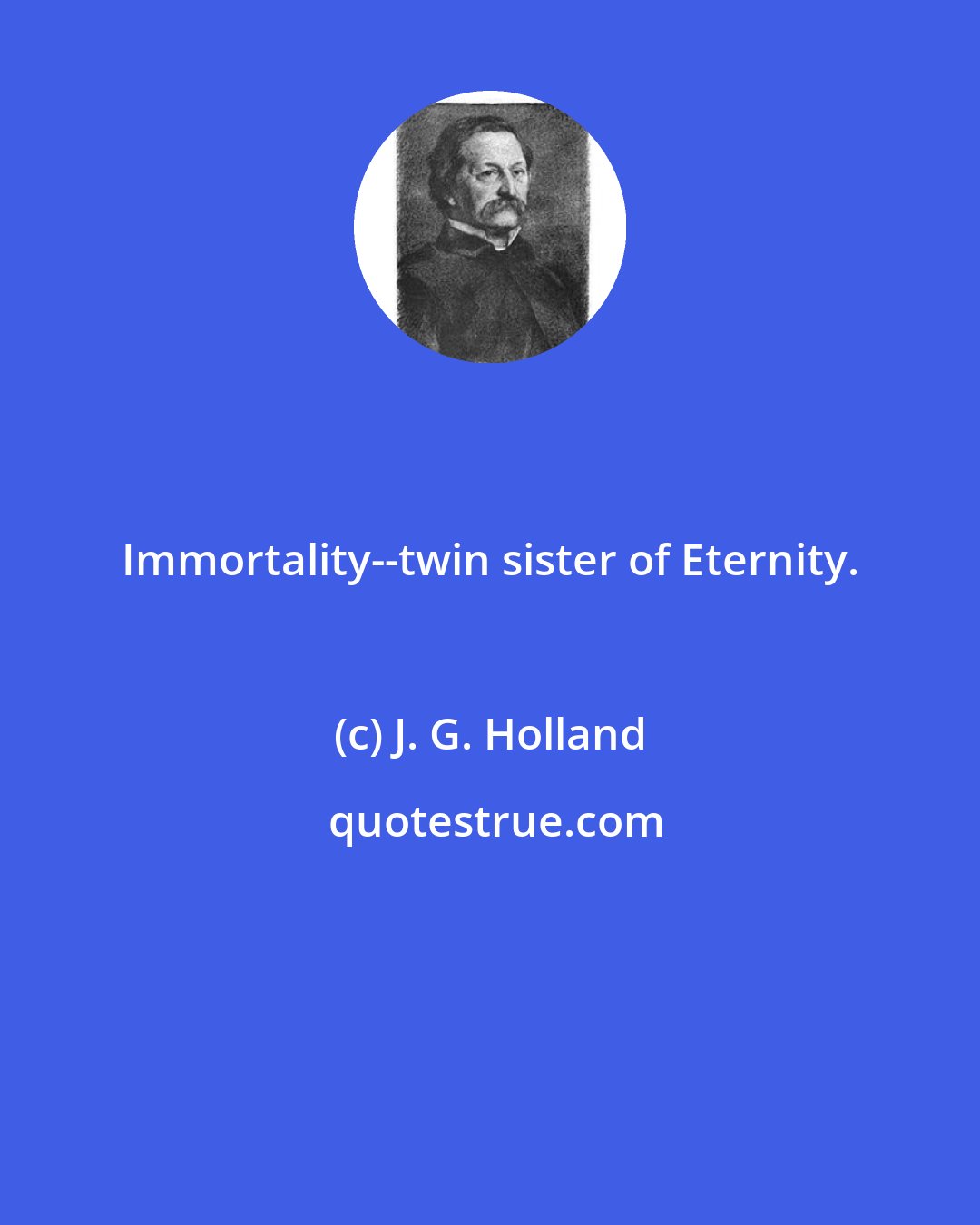 J. G. Holland: Immortality--twin sister of Eternity.