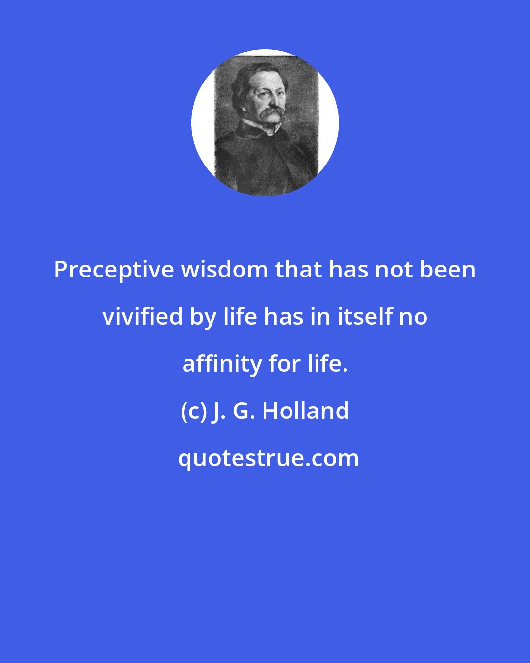 J. G. Holland: Preceptive wisdom that has not been vivified by life has in itself no affinity for life.