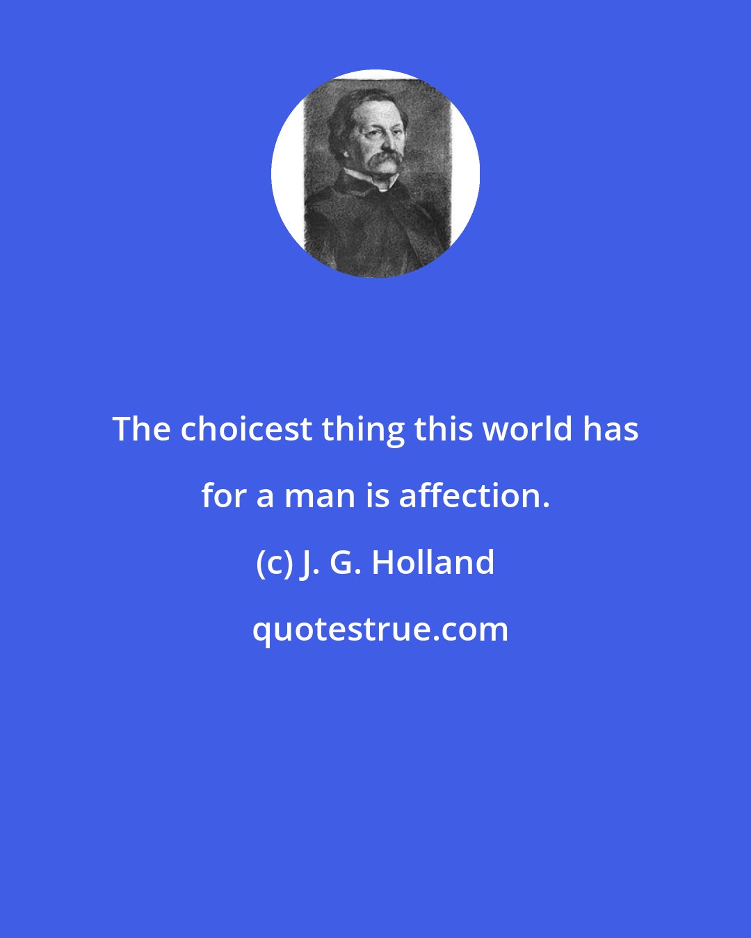 J. G. Holland: The choicest thing this world has for a man is affection.